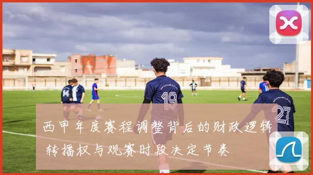 西甲年度赛程调整背后的财政逻辑 转播权与观赛时段决定节奏