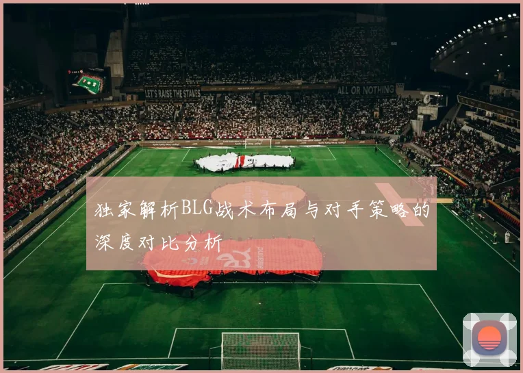 独家解析BLG战术布局与对手策略的深度对比分析
