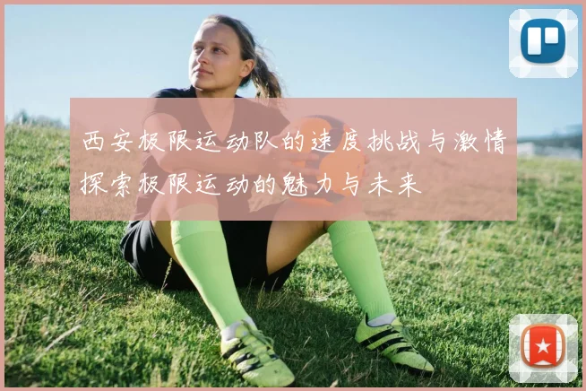 西安极限运动队的速度挑战与激情探索极限运动的魅力与未来