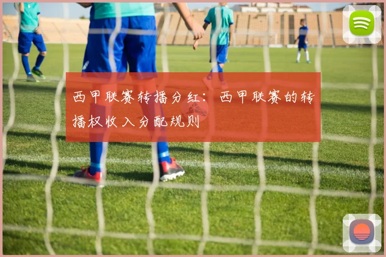 西甲联赛转播分红：西甲联赛的转播权收入分配规则