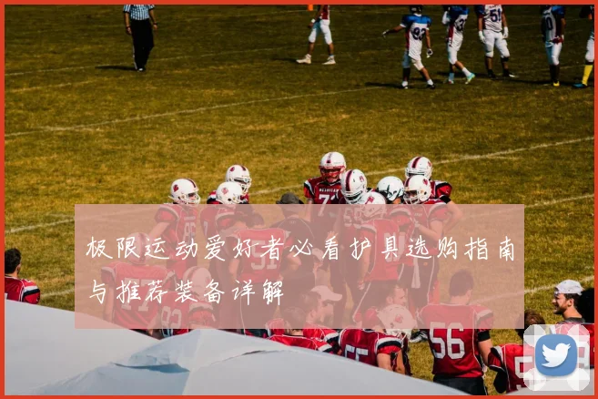 极限运动爱好者必看护具选购指南与推荐装备详解